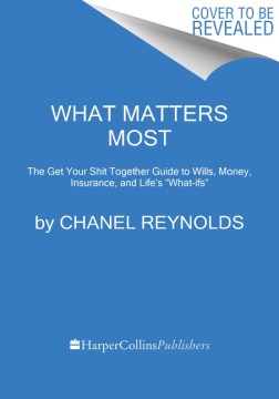 What Matters Most : the Get Your Shit Together Guide to Wills, Money, Insurance, and Life's "What-Ifs"